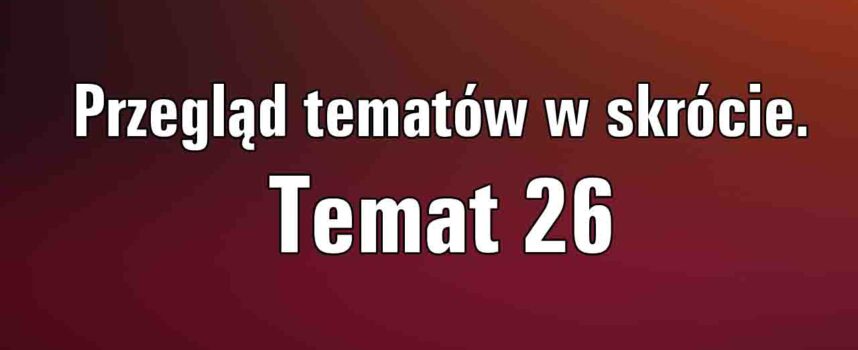 Przegląd tematów maturalnych w największym skrócie. Temat 26.