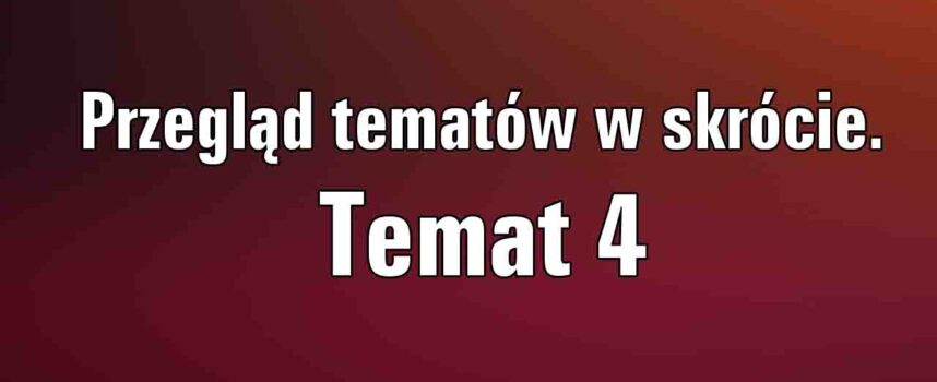 Przegląd tematów maturalnych w największym skrócie. Temat 4.